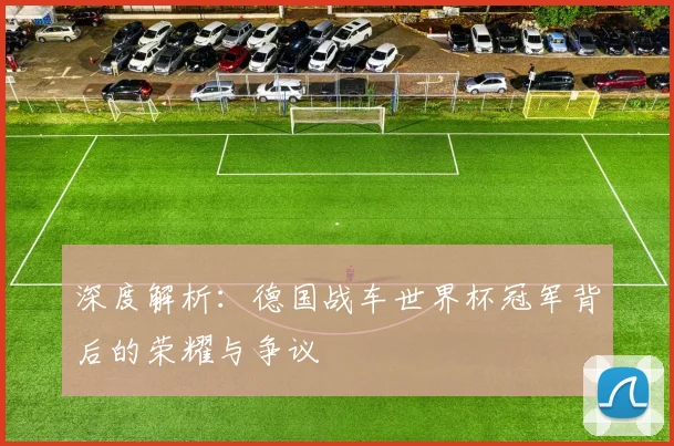 深度解析:德国战车世界杯冠军背后的荣耀与争议
