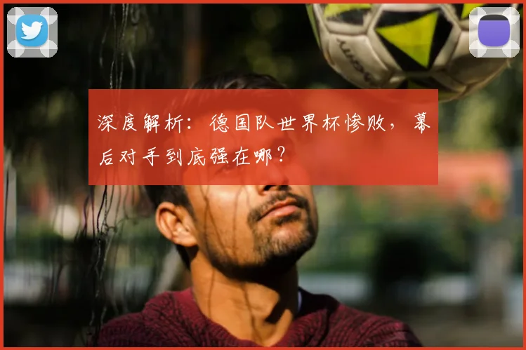 深度解析:德国队世界杯惨败,幕后对手到底强在哪?