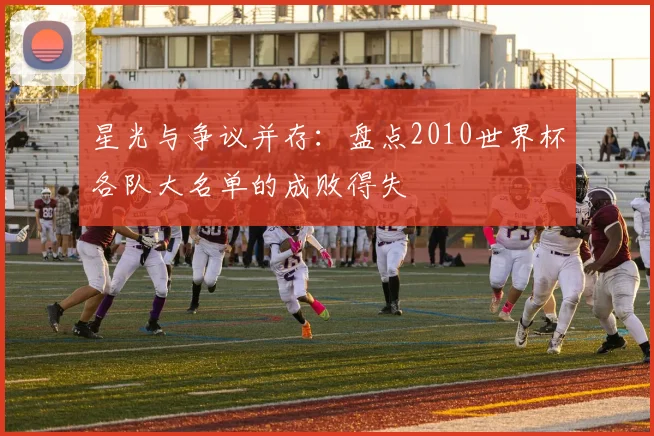 星光与争议并存:盘点2010世界杯各队大名单的成败得失