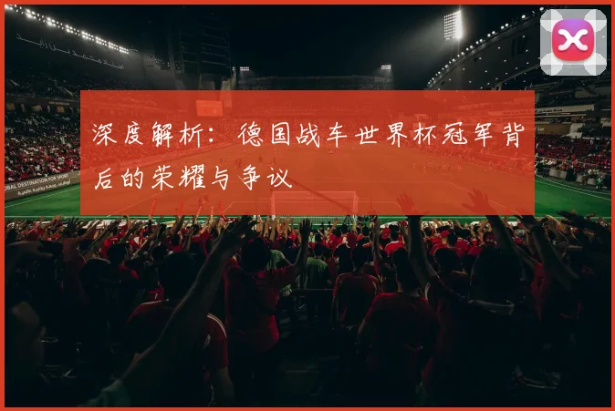 深度解析：德国战车世界杯冠军背后的荣耀与争议
