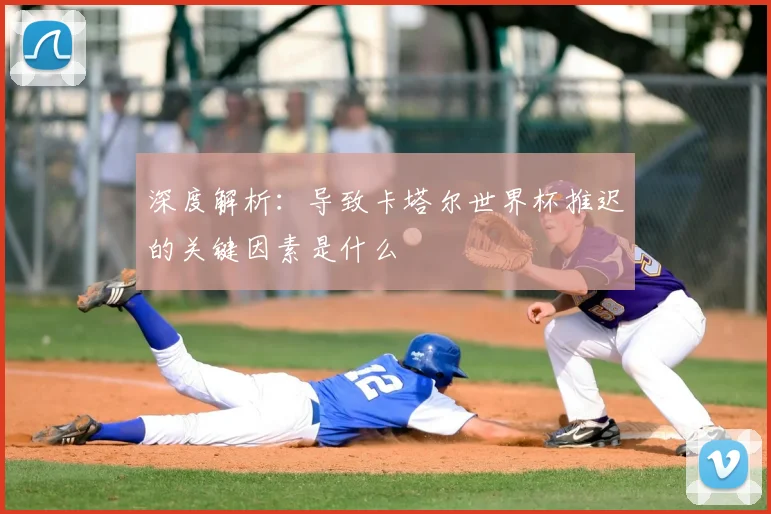深度解析：导致卡塔尔世界杯推迟的关键因素是什么