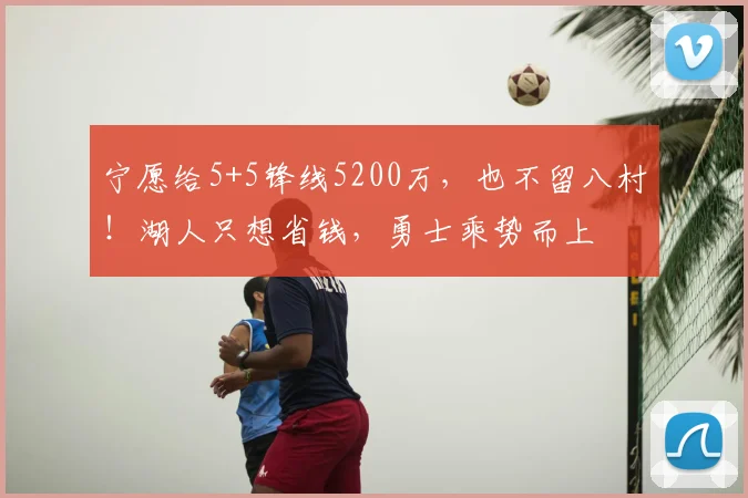 宁愿给5+5锋线5200万，也不留八村！湖人只想省钱，勇士乘势而上