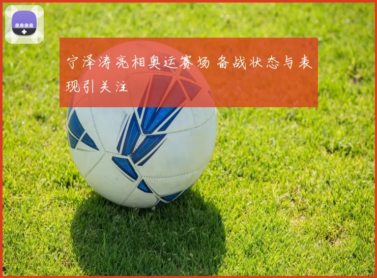 宁泽涛亮相奥运赛场 备战状态与表现引关注